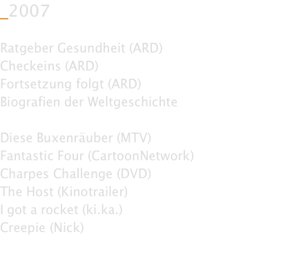 _2007  Ratgeber Gesundheit (ARD) Checkeins (ARD) Fortsetzung folgt (ARD) Biografien der Weltgeschichte  Diese Buxenräuber (MTV) Fantastic Four (CartoonNetwork) Charpes Challenge (DVD) The Host (Kinotrailer) I got a rocket (ki.ka.) Creepie (Nick)